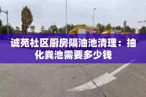 诚苑社区厨房隔油池清理：抽化粪池需要多少钱