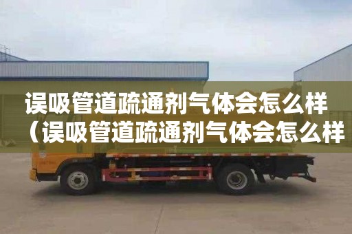 误吸管道疏通剂气体会怎么样（误吸管道疏通剂气体会怎么样吗）