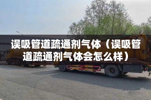 误吸管道疏通剂气体（误吸管道疏通剂气体会怎么样）