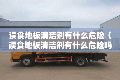 误食地板清洁剂有什么危险（误食地板清洁剂有什么危险吗）