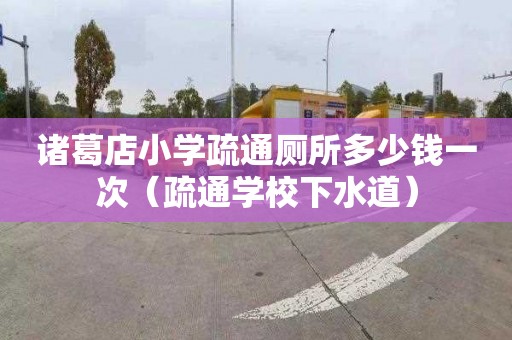 诸葛店小学疏通厕所多少钱一次（疏通学校下水道）