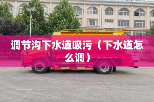 调节沟下水道吸污（下水道怎么调）