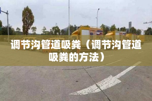 调节沟管道吸粪（调节沟管道吸粪的方法）