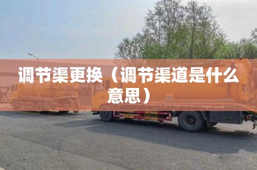调节渠更换（调节渠道是什么意思）