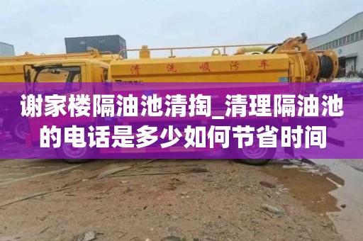 谢家楼隔油池清掏_清理隔油池的电话是多少如何节省时间