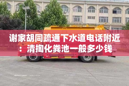 谢家胡同疏通下水道电话附近：清掏化粪池一般多少钱