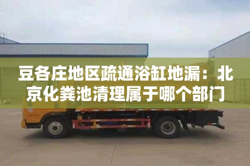 豆各庄地区疏通浴缸地漏：北京化粪池清理属于哪个部门