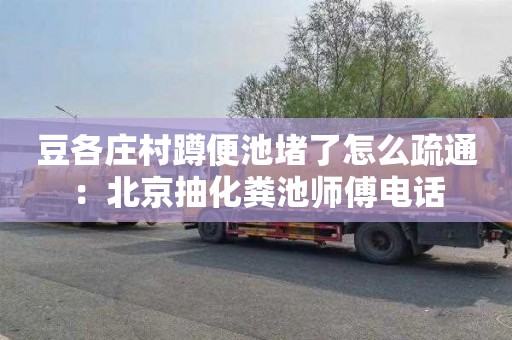 豆各庄村蹲便池堵了怎么疏通：北京抽化粪池师傅电话
