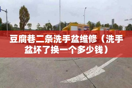 豆腐巷二条洗手盆维修（洗手盆坏了换一个多少钱）