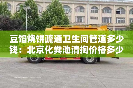 豆馅烧饼疏通卫生间管道多少钱：北京化粪池清掏价格多少