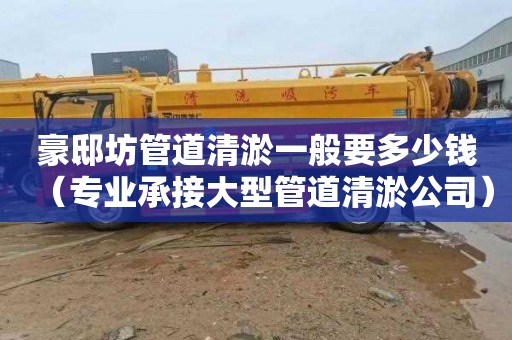 豪邸坊管道清淤一般要多少钱（专业承接大型管道清淤公司）
