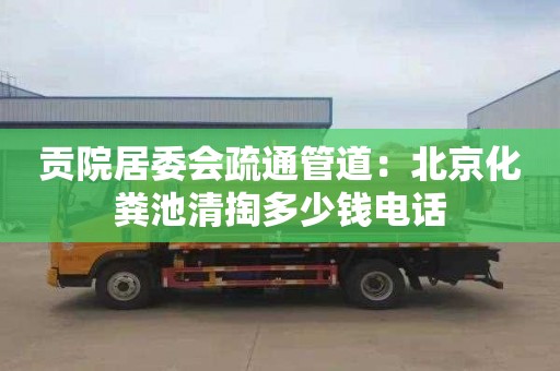 贡院居委会疏通管道：北京化粪池清掏多少钱电话
