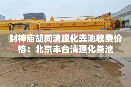 财神庙胡同清理化粪池收费价格：北京丰台清理化粪池