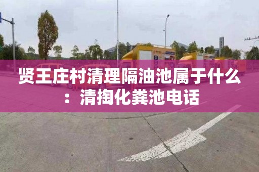 贤王庄村清理隔油池属于什么：清掏化粪池电话