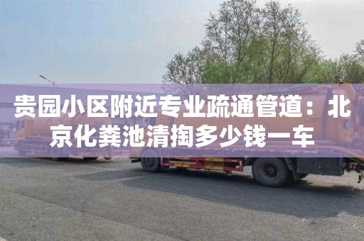 贵园小区附近专业疏通管道：北京化粪池清掏多少钱一车