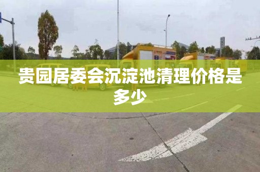贵园居委会沉淀池清理价格是多少