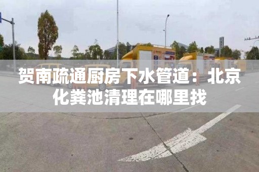 贺南疏通厨房下水管道：北京化粪池清理在哪里找