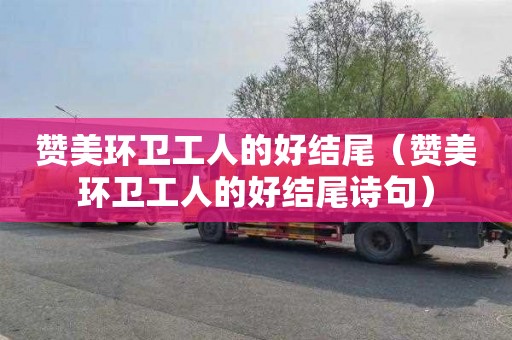 赞美环卫工人的好结尾（赞美环卫工人的好结尾诗句）