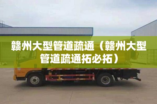 赣州大型管道疏通（赣州大型管道疏通拓必拓）