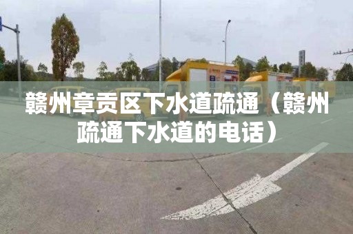 赣州章贡区下水道疏通（赣州疏通下水道的电话）