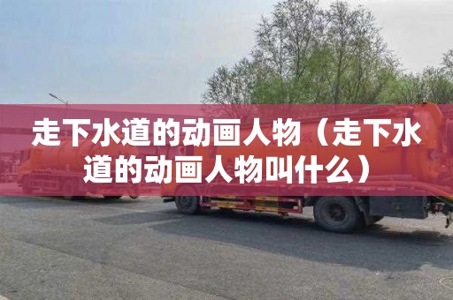 走下水道的动画人物（走下水道的动画人物叫什么）