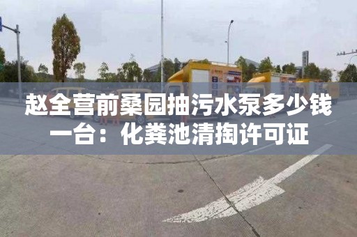 赵全营前桑园抽污水泵多少钱一台：化粪池清掏许可证