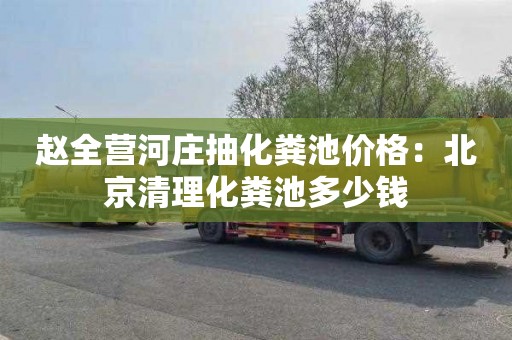 赵全营河庄抽化粪池价格：北京清理化粪池多少钱