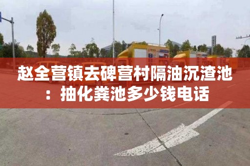 赵全营镇去碑营村隔油沉渣池：抽化粪池多少钱电话