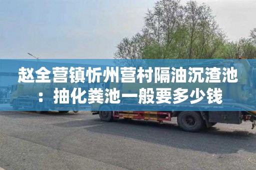 赵全营镇忻州营村隔油沉渣池：抽化粪池一般要多少钱