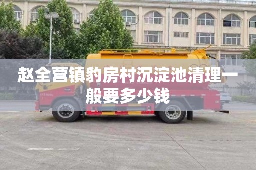 赵全营镇豹房村沉淀池清理一般要多少钱