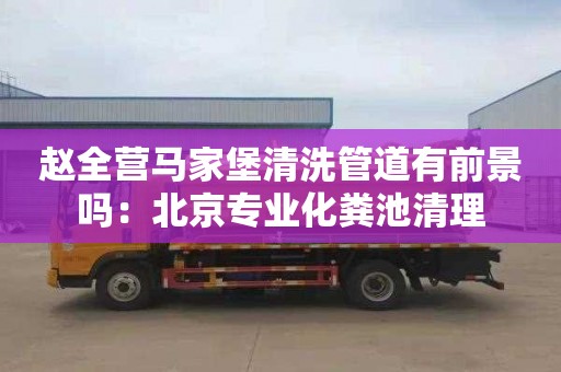 赵全营马家堡清洗管道有前景吗：北京专业化粪池清理