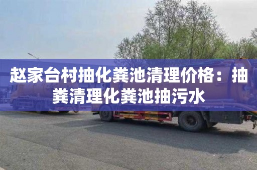 赵家台村抽化粪池清理价格：抽粪清理化粪池抽污水