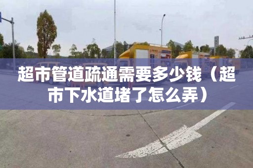 超市管道疏通需要多少钱（超市下水道堵了怎么弄）