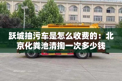 跃城抽污车是怎么收费的：北京化粪池清掏一次多少钱
