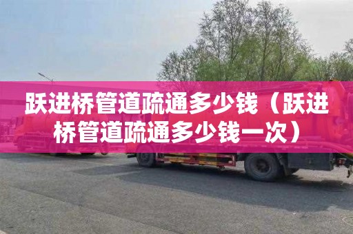 跃进桥管道疏通多少钱（跃进桥管道疏通多少钱一次）