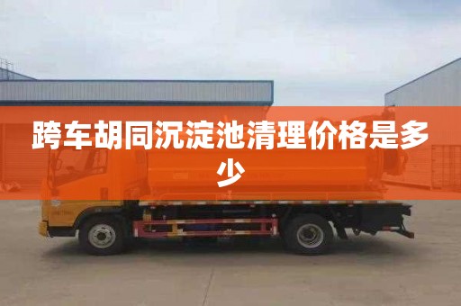 跨车胡同沉淀池清理价格是多少