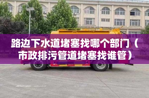 路边下水道堵塞找哪个部门（市政排污管道堵塞找谁管）