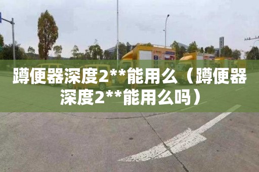 蹲便器深度2**能用么（蹲便器深度2**能用么吗）