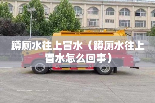 蹲厕水往上冒水（蹲厕水往上冒水怎么回事）