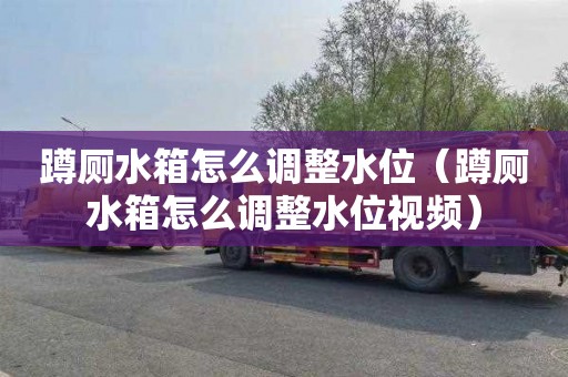 蹲厕水箱怎么调整水位（蹲厕水箱怎么调整水位视频）