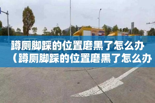 蹲厕脚踩的位置磨黑了怎么办（蹲厕脚踩的位置磨黑了怎么办啊）