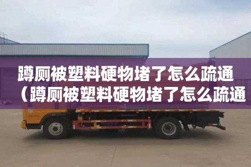 蹲厕被塑料硬物堵了怎么疏通（蹲厕被塑料硬物堵了怎么疏通管道）