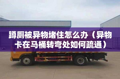 蹲厕被异物堵住怎么办（异物卡在马桶转弯处如何疏通）