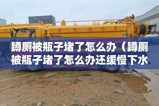 蹲厕被瓶子堵了怎么办（蹲厕被瓶子堵了怎么办还缓慢下水）