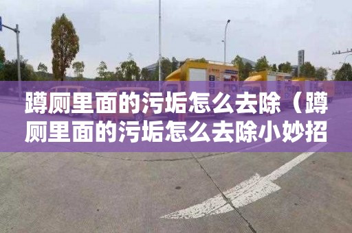 蹲厕里面的污垢怎么去除（蹲厕里面的污垢怎么去除小妙招）