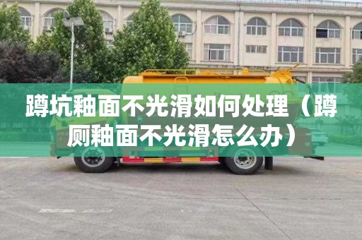 蹲坑釉面不光滑如何处理（蹲厕釉面不光滑怎么办）