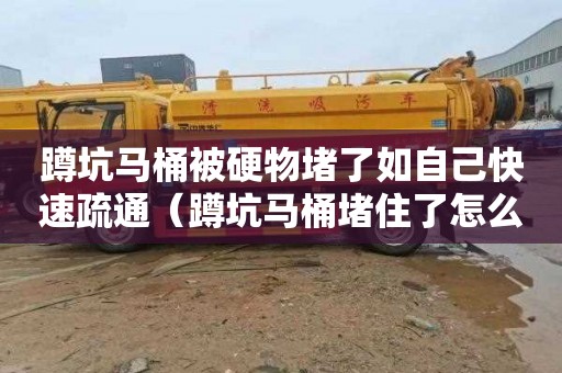 蹲坑马桶被硬物堵了如自己快速疏通（蹲坑马桶堵住了怎么办）