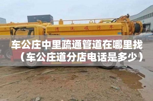 车公庄中里疏通管道在哪里找（车公庄道分店电话是多少）