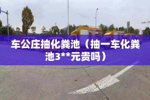 车公庄抽化粪池（抽一车化粪池3**元贵吗）