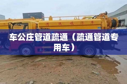 车公庄管道疏通（疏通管道专用车）